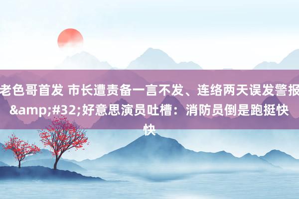 老色哥首发 市长遭责备一言不发、连络两天误发警报&#32;好意思演员吐槽：消防员倒是跑挺快