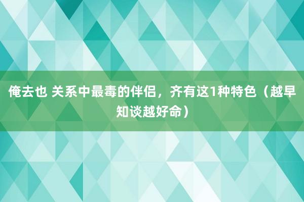 俺去也 关系中最毒的伴侣，齐有这1种特色（越早知谈越好命）
