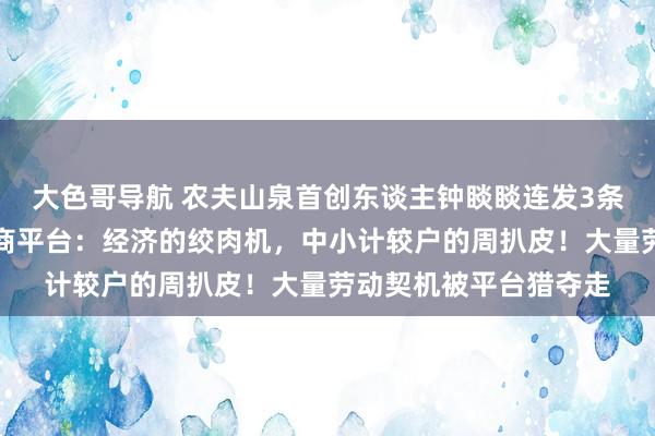 大色哥导航 农夫山泉首创东谈主钟睒睒连发3条一又友圈炮轰四大电商平台：经济的绞肉机，中小计较户的周扒皮！大量劳动契机被平台猎夺走