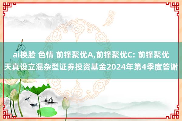 ai换脸 色情 前锋聚优A,前锋聚优C: 前锋聚优天真设立混杂型证券投资基金2024年第4季度答谢