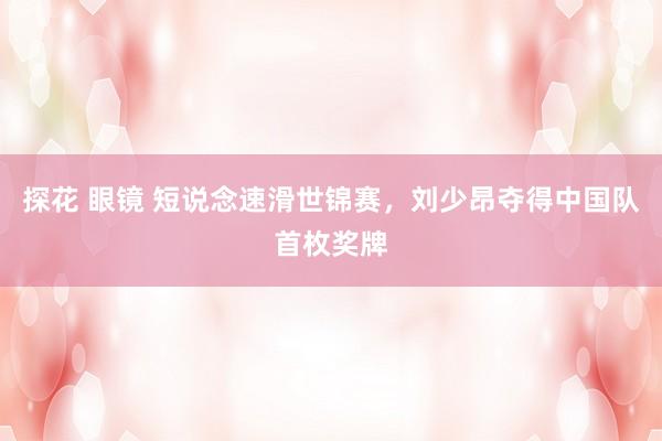 探花 眼镜 短说念速滑世锦赛，刘少昂夺得中国队首枚奖牌