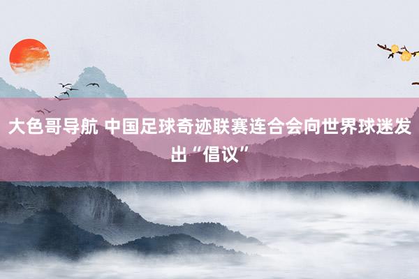大色哥导航 中国足球奇迹联赛连合会向世界球迷发出“倡议”