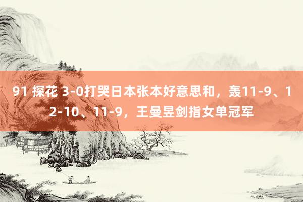 91 探花 3-0打哭日本张本好意思和，轰11-9、12-10、11-9，王曼昱剑指女单冠军