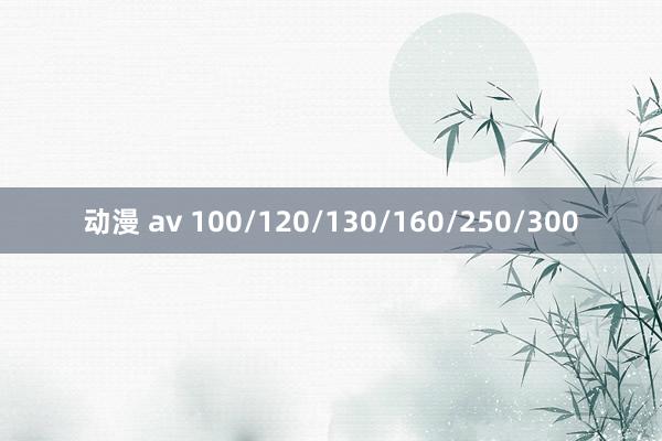 动漫 av 100/120/130/160/250/300