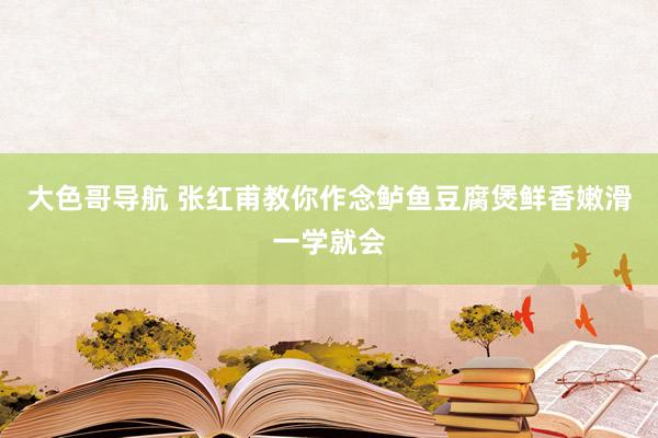 大色哥导航 张红甫教你作念鲈鱼豆腐煲鲜香嫩滑一学就会