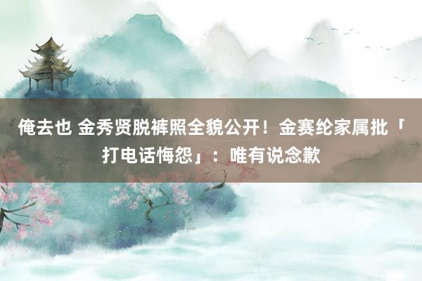 俺去也 金秀贤脱裤照全貌公开！金赛纶家属批「打电话悔怨」：唯有说念歉