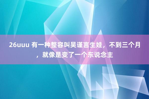 26uuu 有一种整容叫吴谨言生娃，不到三个月，就像是变了一个东说念主