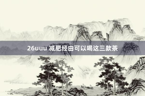 26uuu 减肥经由可以喝这三款茶