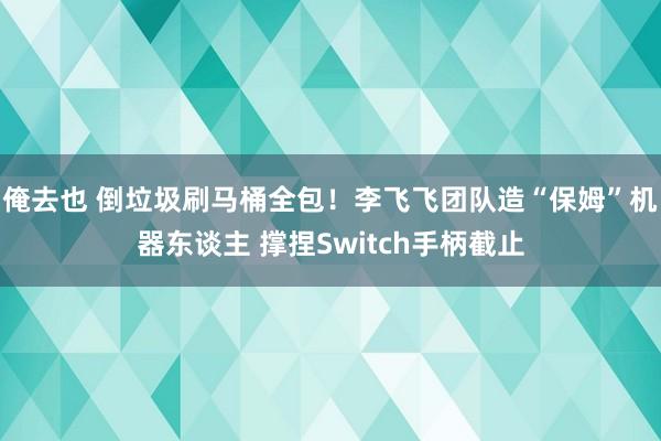 俺去也 倒垃圾刷马桶全包！李飞飞团队造“保姆”机器东谈主 撑捏Switch手柄截止
