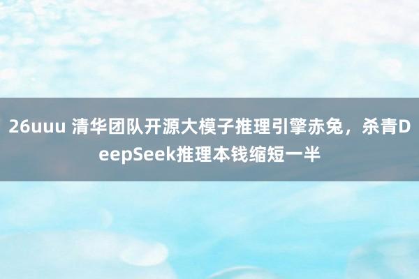 26uuu 清华团队开源大模子推理引擎赤兔，杀青DeepSeek推理本钱缩短一半