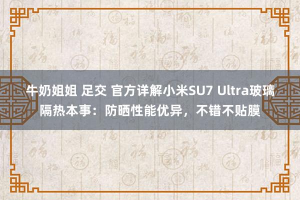 牛奶姐姐 足交 官方详解小米SU7 Ultra玻璃隔热本事：防晒性能优异，不错不贴膜