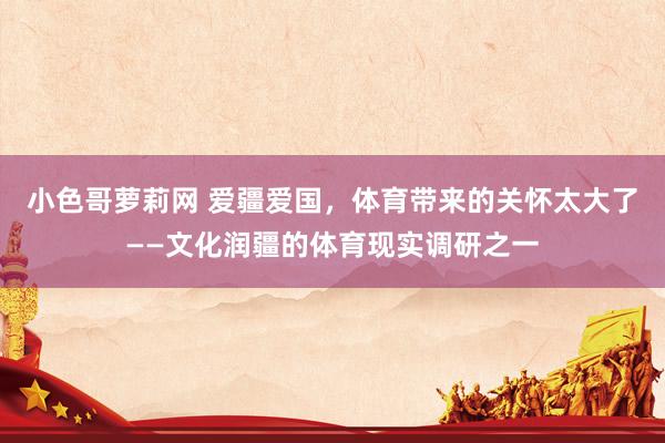 小色哥萝莉网 爱疆爱国，体育带来的关怀太大了——文化润疆的体育现实调研之一
