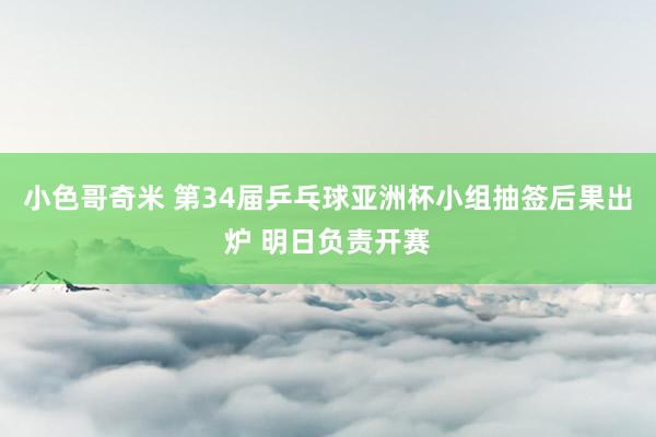 小色哥奇米 第34届乒乓球亚洲杯小组抽签后果出炉 明日负责开赛