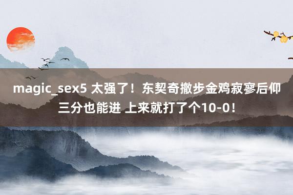 magic_sex5 太强了！东契奇撤步金鸡寂寥后仰三分也能进 上来就打了个10-0！