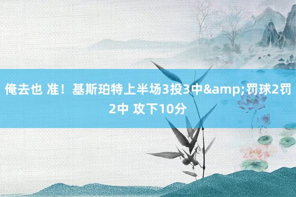 俺去也 准！基斯珀特上半场3投3中&罚球2罚2中 攻下10分