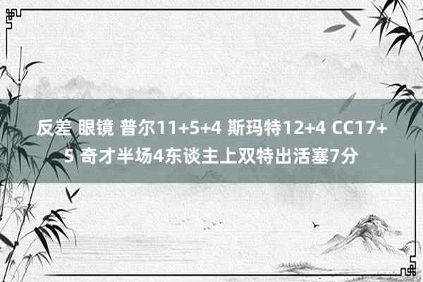 反差 眼镜 普尔11+5+4 斯玛特12+4 CC17+5 奇才半场4东谈主上双特出活塞7分