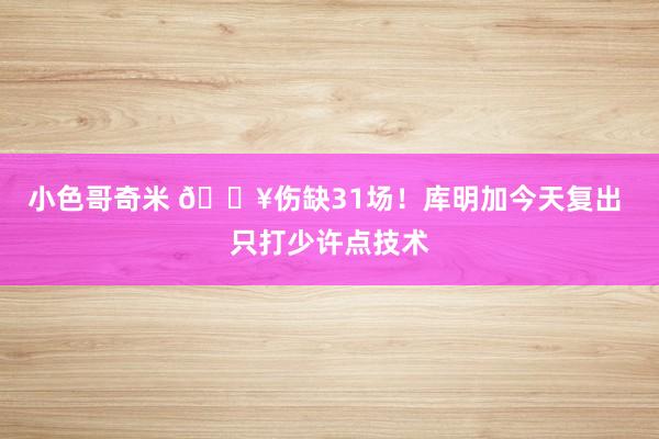 小色哥奇米 🔥伤缺31场！库明加今天复出 只打少许点技术
