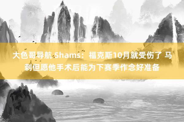 大色哥导航 Shams：福克斯10月就受伤了 马刺但愿他手术后能为下赛季作念好准备