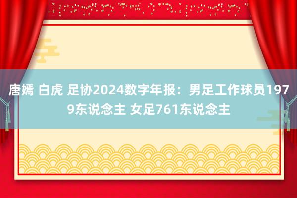 唐嫣 白虎 足协2024数字年报：男足工作球员1979东说念主 女足761东说念主