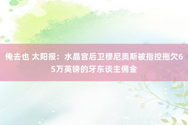 俺去也 太阳报：水晶宫后卫穆尼奥斯被指控拖欠65万英镑的牙东谈主佣金