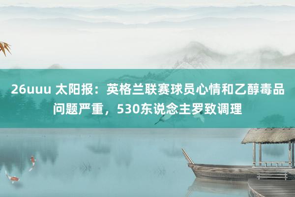 26uuu 太阳报：英格兰联赛球员心情和乙醇毒品问题严重，530东说念主罗致调理