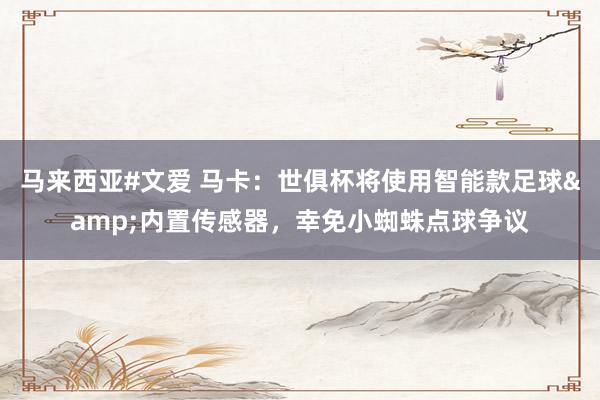 马来西亚#文爱 马卡：世俱杯将使用智能款足球&内置传感器，幸免小蜘蛛点球争议