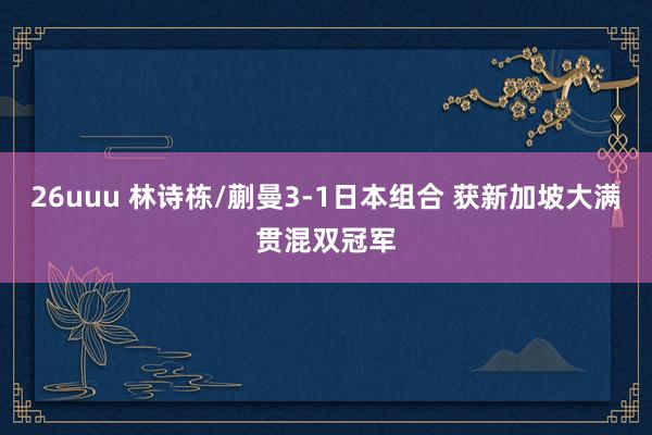 26uuu 林诗栋/蒯曼3-1日本组合 获新加坡大满贯混双冠军