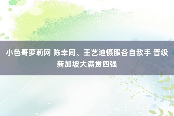 小色哥萝莉网 陈幸同、王艺迪慑服各自敌手 晋级新加坡大满贯四强