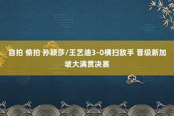 自拍 偷拍 孙颖莎/王艺迪3-0横扫敌手 晋级新加坡大满贯决赛