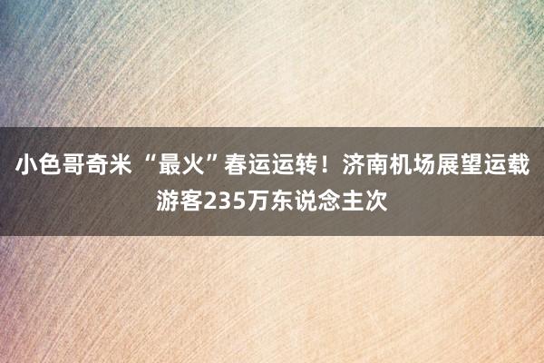 小色哥奇米 “最火”春运运转！济南机场展望运载游客235万东说念主次