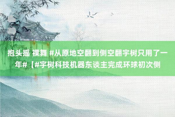 抱头摇 裸舞 #从原地空翻到侧空翻宇树只用了一年#【#宇树科技机器东谈主完成环球初次侧