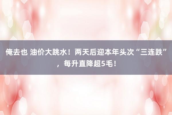 俺去也 油价大跳水！两天后迎本年头次“三连跌”，每升直降超5毛！