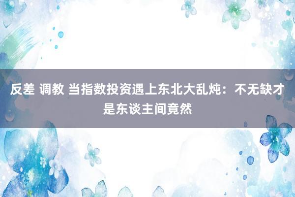 反差 调教 当指数投资遇上东北大乱炖：不无缺才是东谈主间竟然