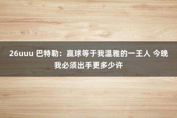26uuu 巴特勒：赢球等于我温雅的一王人 今晚我必须出手更多少许