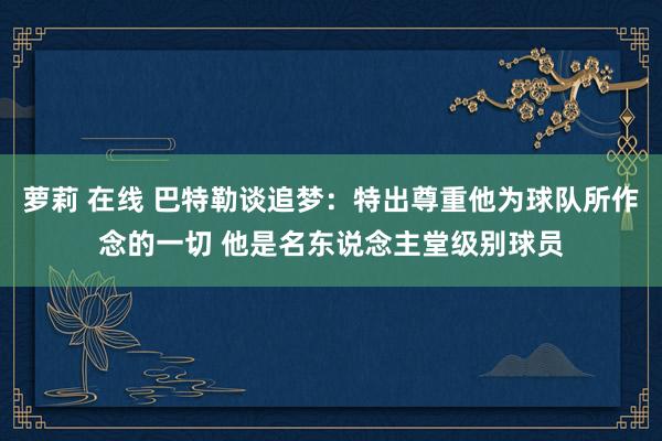 萝莉 在线 巴特勒谈追梦：特出尊重他为球队所作念的一切 他是名东说念主堂级别球员