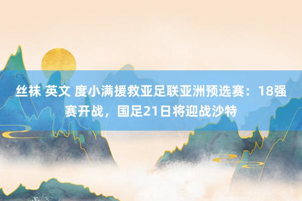 丝袜 英文 度小满援救亚足联亚洲预选赛：18强赛开战，国足21日将迎战沙特