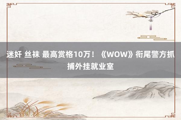 迷奸 丝袜 最高赏格10万!《WOW》衔尾警方抓捕外挂就业室