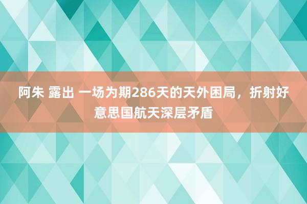 阿朱 露出 一场为期286天的天外困局，折射好意思国航天深层矛盾