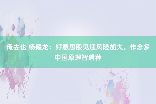 俺去也 杨德龙：好意思股见迎风险加大，作念多中国原理智遴荐