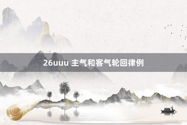 26uuu 主气和客气轮回律例