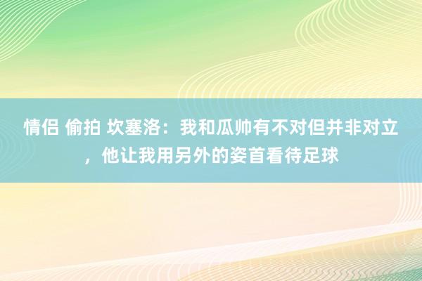 情侣 偷拍 坎塞洛：我和瓜帅有不对但并非对立，他让我用另外的姿首看待足球
