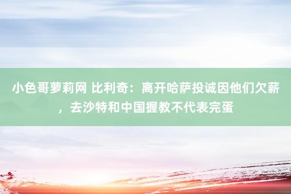 小色哥萝莉网 比利奇：离开哈萨投诚因他们欠薪，去沙特和中国握教不代表完蛋
