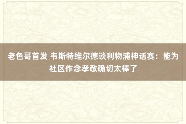 老色哥首发 韦斯特维尔德谈利物浦神话赛：能为社区作念孝敬确切太棒了