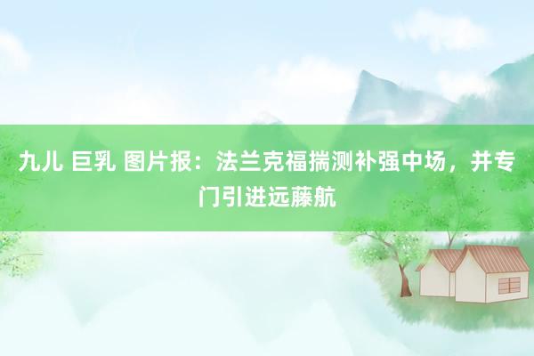 九儿 巨乳 图片报：法兰克福揣测补强中场，并专门引进远藤航