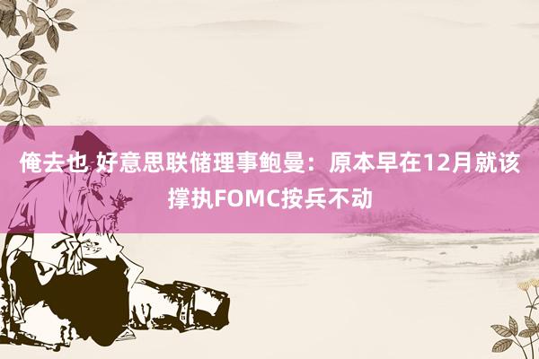 俺去也 好意思联储理事鲍曼：原本早在12月就该撑执FOMC按兵不动