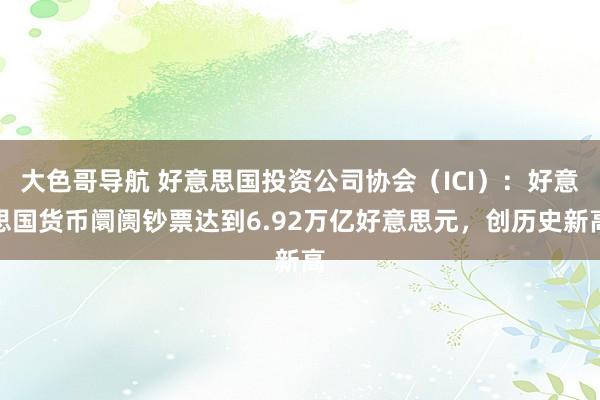 大色哥导航 好意思国投资公司协会（ICI）：好意思国货币阛阓钞票达到6.92万亿好意思元，创历史新高