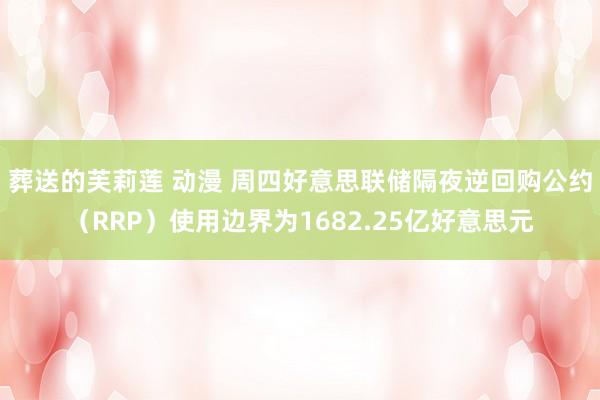 葬送的芙莉莲 动漫 周四好意思联储隔夜逆回购公约（RRP）使用边界为1682.25亿好意思元