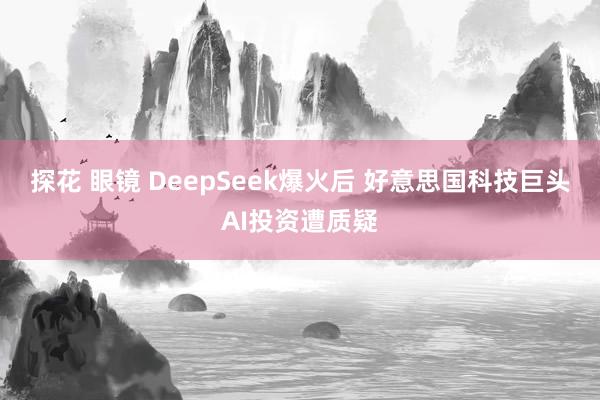 探花 眼镜 DeepSeek爆火后 好意思国科技巨头AI投资遭质疑