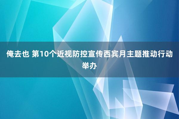 俺去也 第10个近视防控宣传西宾月主题推动行动举办