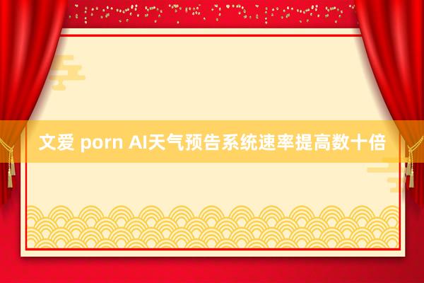 文爱 porn AI天气预告系统速率提高数十倍